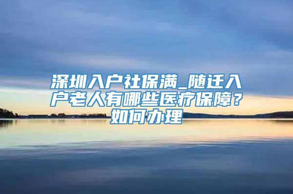 深圳入户社保满_随迁入户老人有哪些医疗保障？如何办理