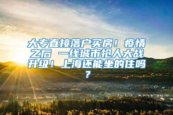 大专直接落户买房！疫情之后 一线城市抢人大战升级！上海还能坐的住吗？