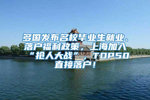 多国发布名校毕业生就业、落户福利政策，上海加入“抢人大战”，TOP50直接落户！