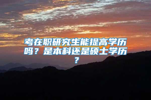 考在职研究生能提高学历吗？是本科还是硕士学历？