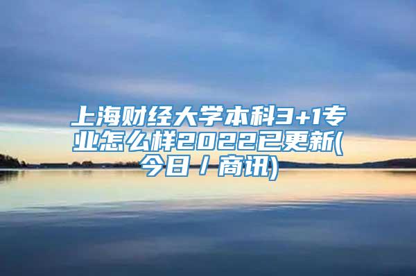 上海财经大学本科3+1专业怎么样2022已更新(今日／商讯)