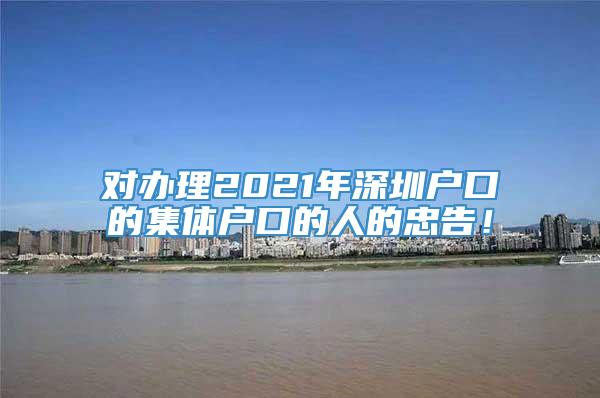 对办理2021年深圳户口的集体户口的人的忠告！