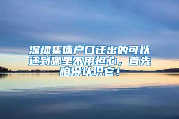 深圳集体户口迁出的可以迁到哪里不用担心，首先咱得认识它！