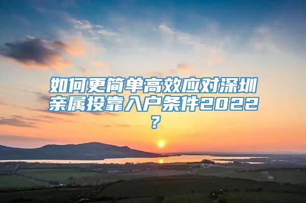 如何更简单高效应对深圳亲属投靠入户条件2022？
