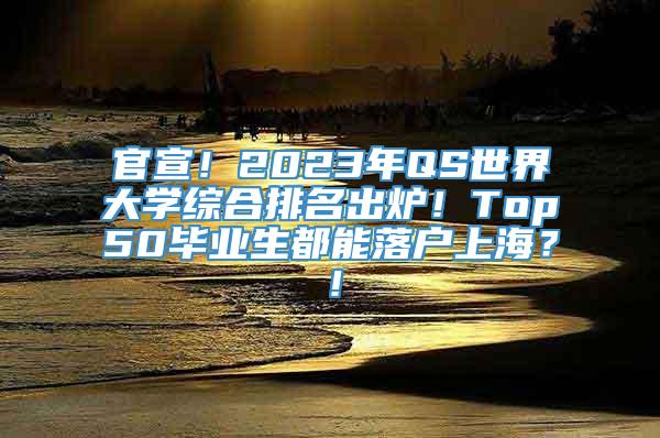 官宣！2023年QS世界大学综合排名出炉！Top50毕业生都能落户上海？！