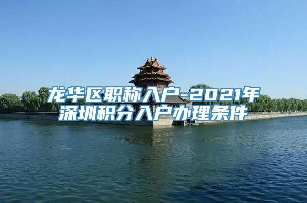 龙华区职称入户-2021年深圳积分入户办理条件