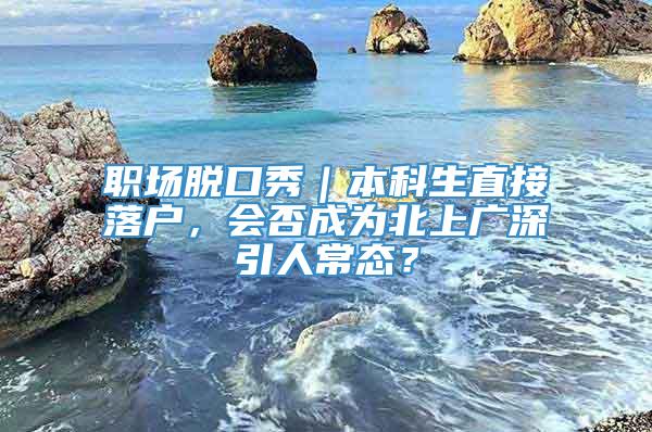 职场脱口秀｜本科生直接落户，会否成为北上广深引人常态？