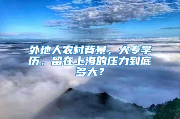 外地人农村背景，大专学历，留在上海的压力到底多大？