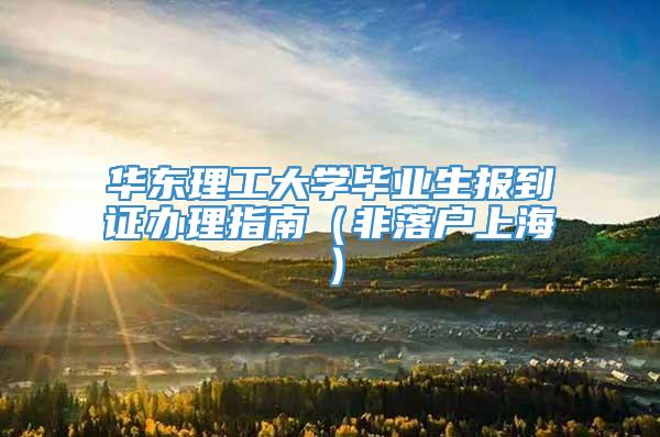 华东理工大学毕业生报到证办理指南（非落户上海）