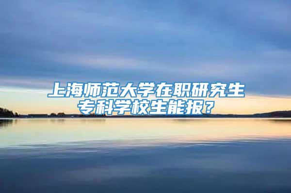 上海师范大学在职研究生专科学校生能报？