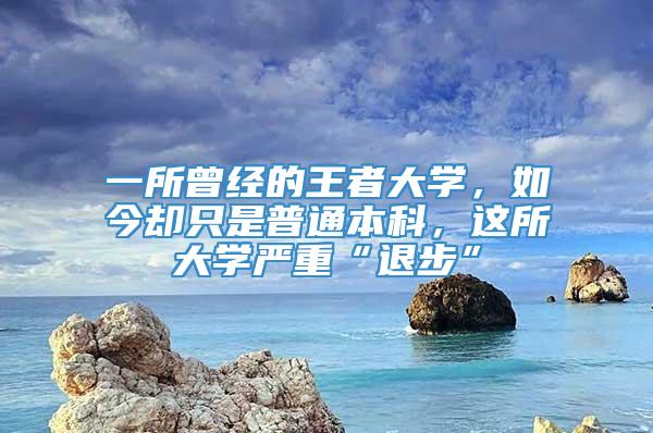 一所曾经的王者大学，如今却只是普通本科，这所大学严重“退步”