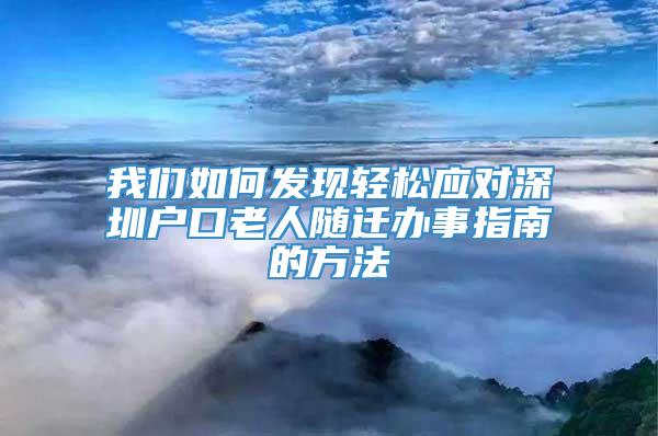 我们如何发现轻松应对深圳户口老人随迁办事指南的方法