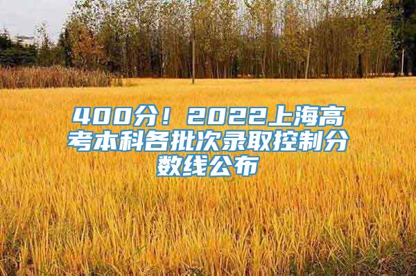 400分！2022上海高考本科各批次录取控制分数线公布→