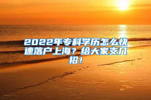 2022年专科学历怎么快速落户上海？给大家支几招！