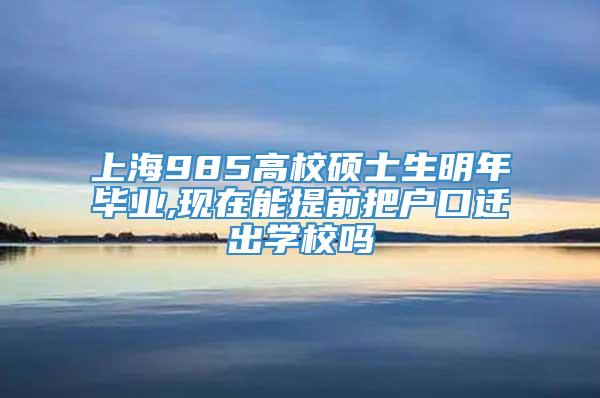 上海985高校硕士生明年毕业,现在能提前把户口迁出学校吗