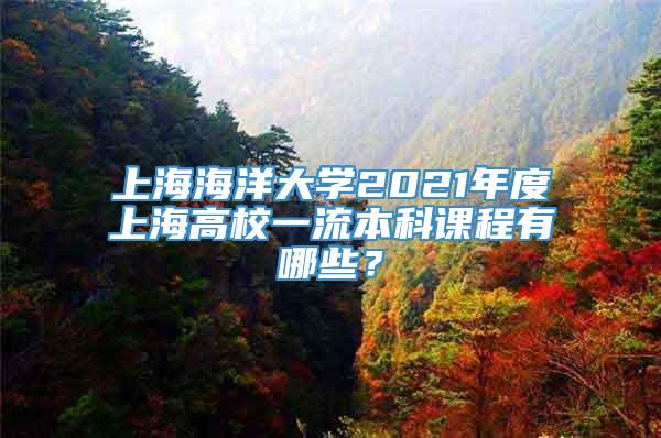 上海海洋大学2021年度上海高校一流本科课程有哪些？