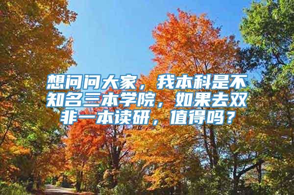 想问问大家，我本科是不知名三本学院，如果去双非一本读研，值得吗？