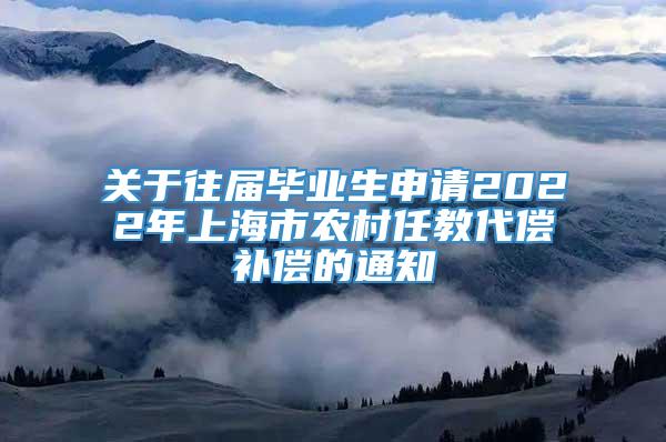 关于往届毕业生申请2022年上海市农村任教代偿补偿的通知