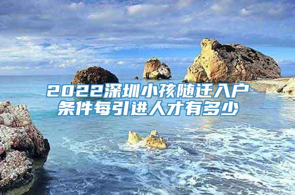 2022深圳小孩随迁入户条件每引进人才有多少