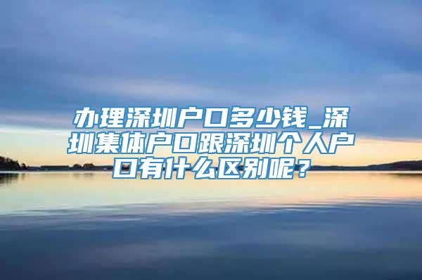 办理深圳户口多少钱_深圳集体户口跟深圳个人户口有什么区别呢？