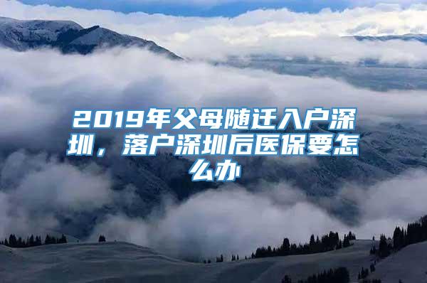 2019年父母随迁入户深圳，落户深圳后医保要怎么办