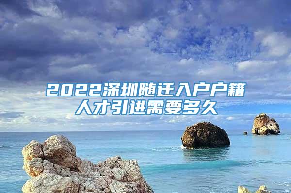 2022深圳随迁入户户籍人才引进需要多久