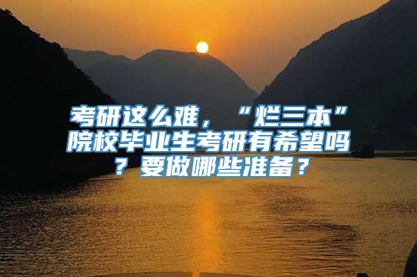 考研这么难，“烂三本”院校毕业生考研有希望吗？要做哪些准备？