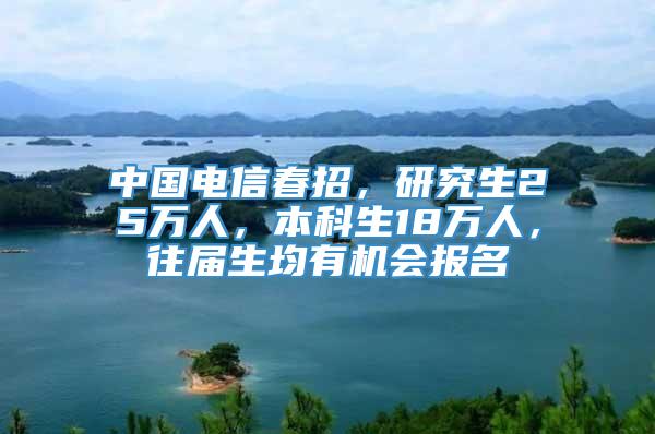 中国电信春招，研究生25万人，本科生18万人，往届生均有机会报名