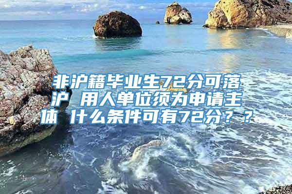 非沪籍毕业生72分可落沪 用人单位须为申请主体 什么条件可有72分？？