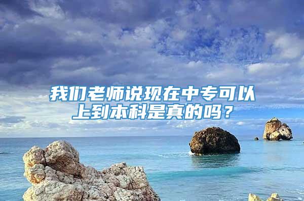 我们老师说现在中专可以上到本科是真的吗？