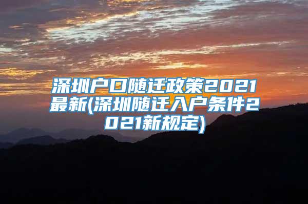 深圳户口随迁政策2021最新(深圳随迁入户条件2021新规定)