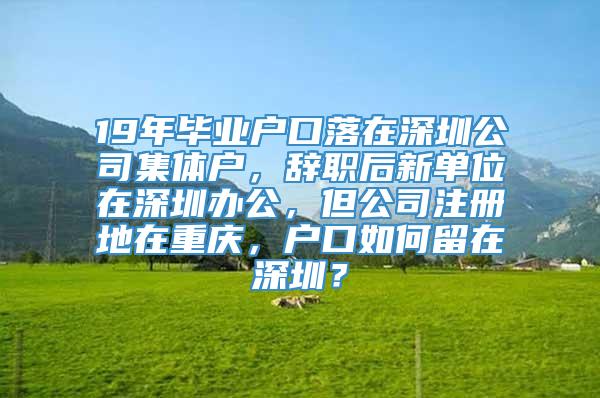 19年毕业户口落在深圳公司集体户，辞职后新单位在深圳办公，但公司注册地在重庆，户口如何留在深圳？