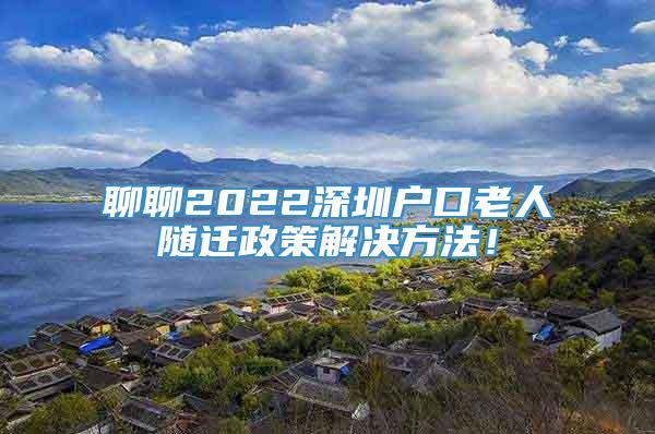 聊聊2022深圳户口老人随迁政策解决方法！