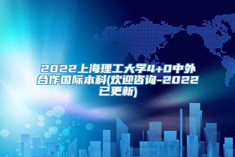 2022上海理工大学4+0中外合作国际本科(欢迎咨询-2022已更新)