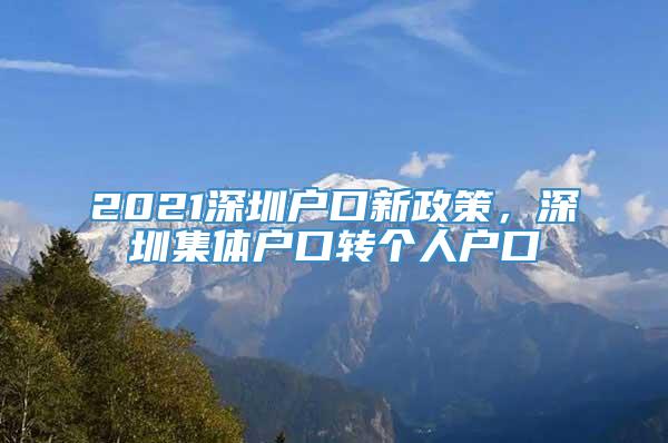 2021深圳户口新政策，深圳集体户口转个人户口