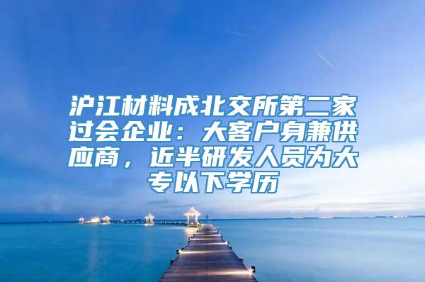 沪江材料成北交所第二家过会企业：大客户身兼供应商，近半研发人员为大专以下学历