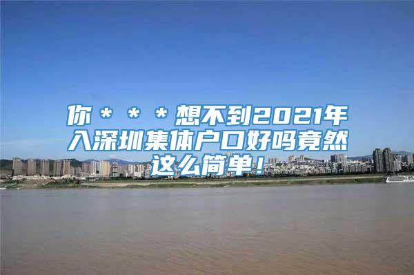 你＊＊＊想不到2021年入深圳集体户口好吗竟然这么简单！