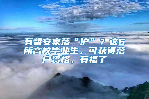 有望安家落“沪”？这6所高校毕业生，可获得落户资格，有福了