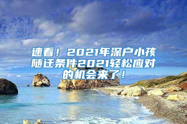 速看！2021年深户小孩随迁条件2021轻松应对的机会来了！