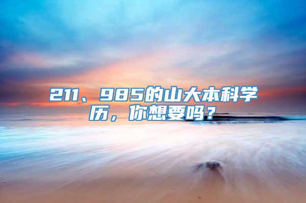 211、985的山大本科学历，你想要吗？