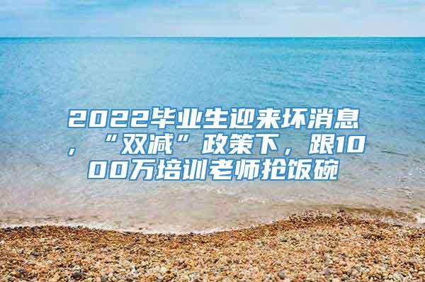 2022毕业生迎来坏消息，“双减”政策下，跟1000万培训老师抢饭碗