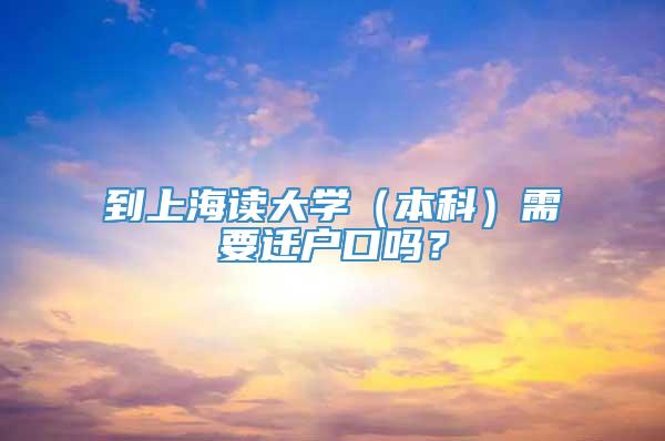 到上海读大学（本科）需要迁户口吗？