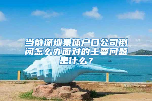 当前深圳集体户口公司倒闭怎么办面对的主要问题是什么？