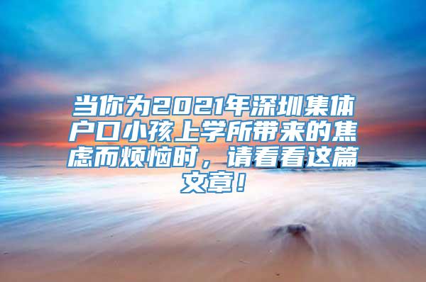 当你为2021年深圳集体户口小孩上学所带来的焦虑而烦恼时，请看看这篇文章！