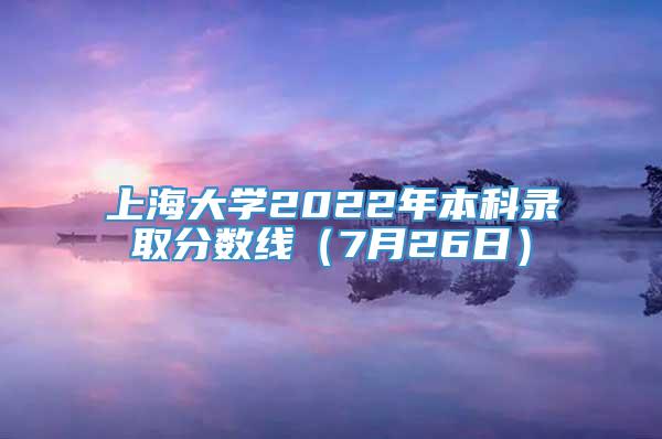 上海大学2022年本科录取分数线（7月26日）