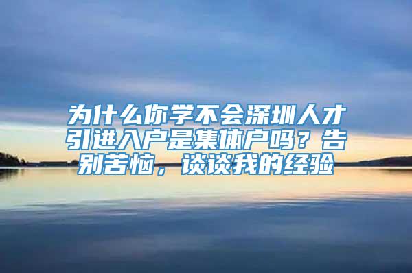 为什么你学不会深圳人才引进入户是集体户吗？告别苦恼，谈谈我的经验