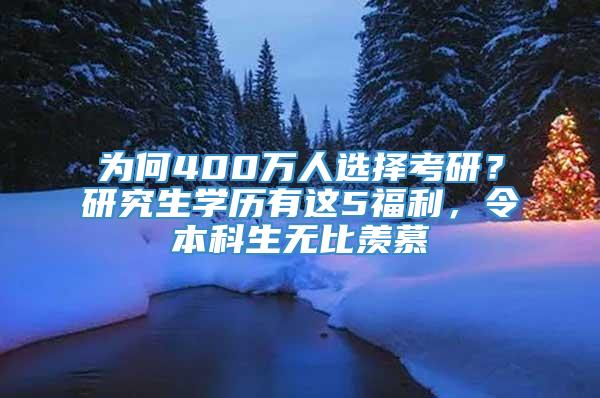 为何400万人选择考研？研究生学历有这5福利，令本科生无比羡慕