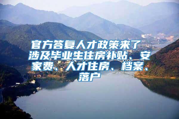 官方答复人才政策来了 涉及毕业生住房补贴、安家费、人才住房、档案、落户