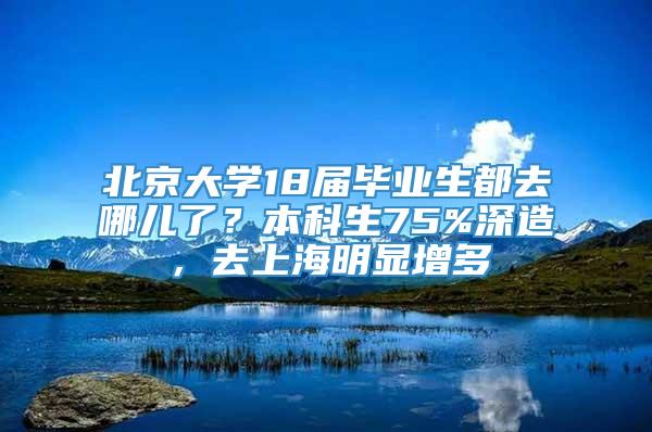 北京大学18届毕业生都去哪儿了？本科生75%深造，去上海明显增多