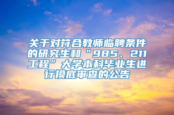 关于对符合教师临聘条件的研究生和“985、211工程”大学本科毕业生进行摸底审查的公告